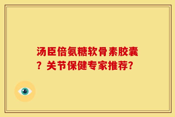 汤臣倍氨糖软骨素胶囊？关节保健专家推荐？