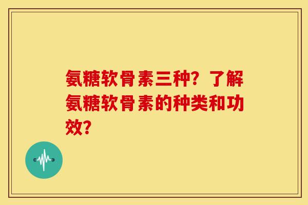 氨糖软骨素三种？了解氨糖软骨素的种类和功效？-第1张图片-关节骑士