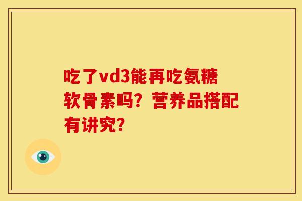 吃了vd3能再吃氨糖软骨素吗？营养品搭配有讲究？