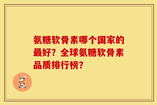 氨糖软骨素哪个国家的最好?全球氨糖软骨素品质排行榜?-第1张图片-关节骑士 氨糖软骨素哪个国家的最好?全球氨糖软骨素品质排行榜?-第1张图片-关节骑士