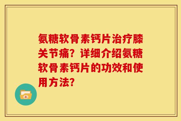 氨糖软骨素钙片治疗膝关节痛？详细介绍氨糖软骨素钙片的功效和使用方法？-第1张图片-关节骑士