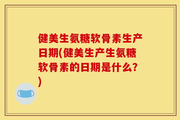 健美生氨糖软骨素生产日期(健美生产生氨糖软骨素的日期是什么？)-第1张图片-关节骑士