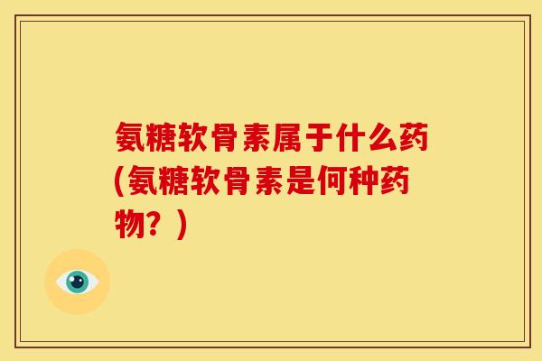 氨糖软骨素属于什么药(氨糖软骨素是何种药物？)