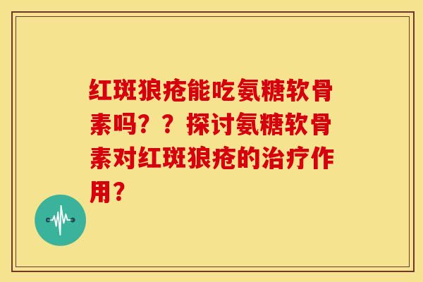 红斑狼疮能吃氨糖软骨素吗??探讨氨糖软骨素对红斑狼疮的治疗作用?-第1张图片-关节骑士 红斑狼疮能吃氨糖软骨素吗??探讨氨糖软骨素对红斑狼疮的治疗作用?-第1张图片-关节骑士