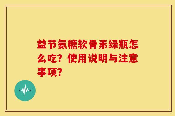 益节氨糖软骨素绿瓶怎么吃?使用说明与注意事项?-第1张图片-关节骑士 益节氨糖软骨素绿瓶怎么吃?使用说明与注意事项?-第1张图片-关节骑士