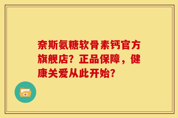 奈斯氨糖软骨素钙官方旗舰店？正品保障，健康关爱从此开始？