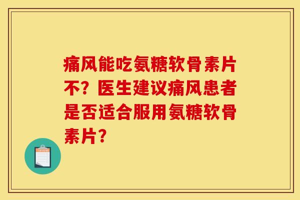 痛风能吃氨糖软骨素片不？医生建议痛风患者是否适合服用氨糖软骨素片？-第1张图片-关节骑士