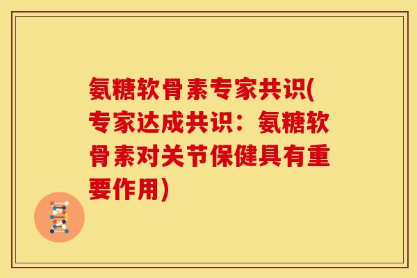氨糖软骨素专家共识(专家达成共识：氨糖软骨素对关节保健具有重要作用)