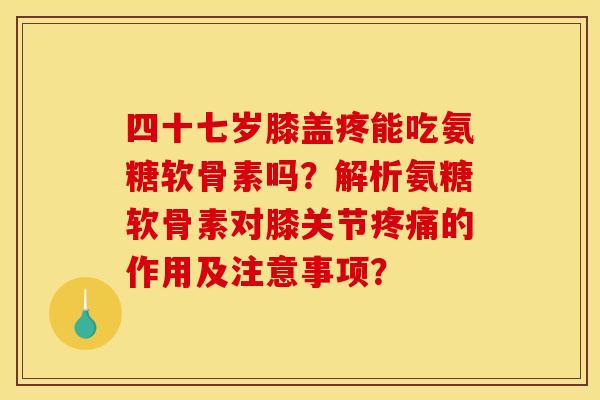 四十七岁膝盖疼能吃氨糖软骨素吗？解析氨糖软骨素对膝关节疼痛的作用及注意事项？