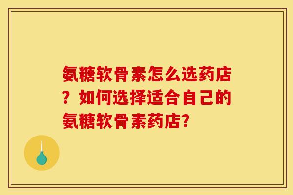 氨糖软骨素怎么选药店？如何选择适合自己的氨糖软骨素药店？-第1张图片-关节骑士