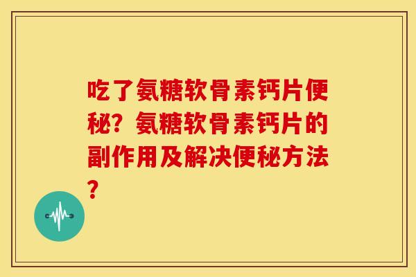 吃了氨糖软骨素钙片便秘？氨糖软骨素钙片的副作用及解决便秘方法？