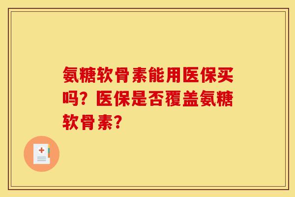 氨糖软骨素能用医保买吗？医保是否覆盖氨糖软骨素？
