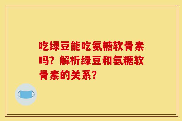 吃绿豆能吃氨糖软骨素吗？解析绿豆和氨糖软骨素的关系？