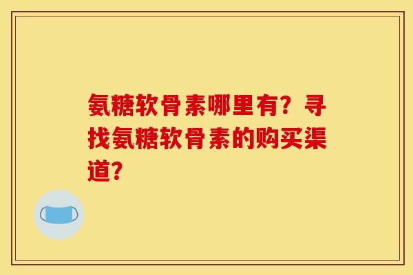 氨糖软骨素哪里有?寻找氨糖软骨素的购买渠道?-第1张图片-关节骑士 氨糖软骨素哪里有?寻找氨糖软骨素的购买渠道?-第1张图片-关节骑士