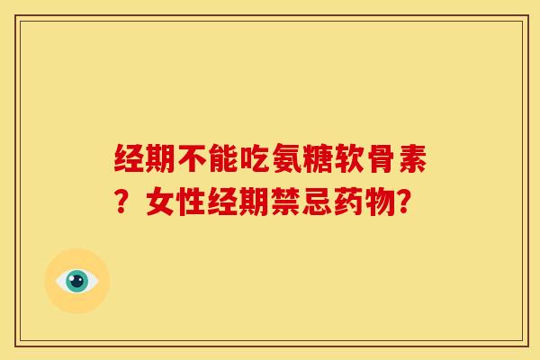 经期不能吃氨糖软骨素？女性经期禁忌药物？-第1张图片-关节骑士
