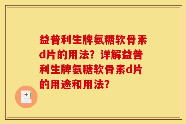益普利生牌氨糖软骨素d片的用法？详解益普利生牌氨糖软骨素d片的用途和用法？
