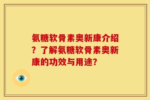 氨糖软骨素奥新康介绍？了解氨糖软骨素奥新康的功效与用途？