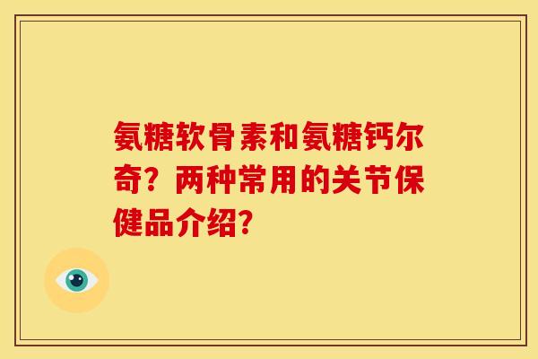 氨糖软骨素和氨糖钙尔奇？两种常用的关节保健品介绍？