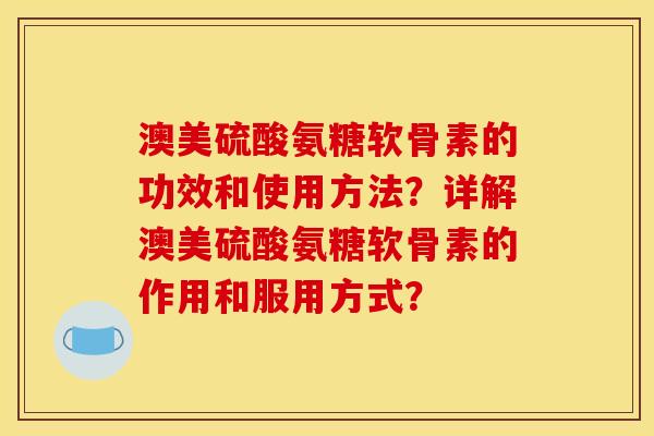 澳美硫酸氨糖软骨素的功效和使用方法？详解澳美硫酸氨糖软骨素的作用和服用方式？