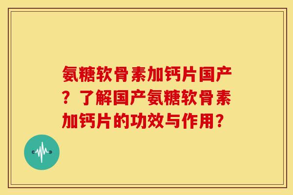 氨糖软骨素加钙片国产？了解国产氨糖软骨素加钙片的功效与作用？