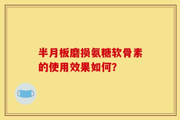 半月板磨损氨糖软骨素的使用效果如何?-第1张图片-关节骑士 半月板磨损氨糖软骨素的使用效果如何?-第1张图片-关节骑士