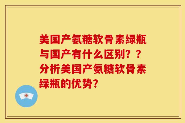美国产氨糖软骨素绿瓶与国产有什么区别??分析美国产氨糖软骨素绿瓶的优势?-第1张图片-关节骑士 美国产氨糖软骨素绿瓶与国产有什么区别??分析美国产氨糖软骨素绿瓶的优势?-第1张图片-关节骑士