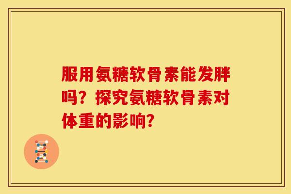 服用氨糖软骨素能发胖吗？探究氨糖软骨素对体重的影响？