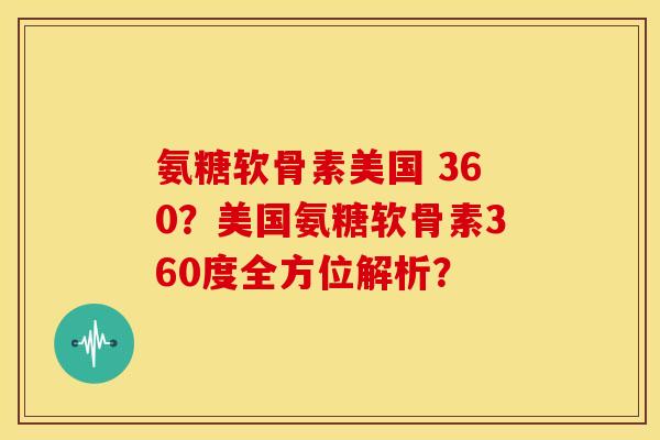 氨糖软骨素美国 360？美国氨糖软骨素360度全方位解析？