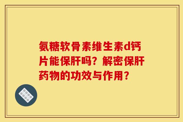 氨糖软骨素维生素d钙片能保肝吗？解密保肝药物的功效与作用？