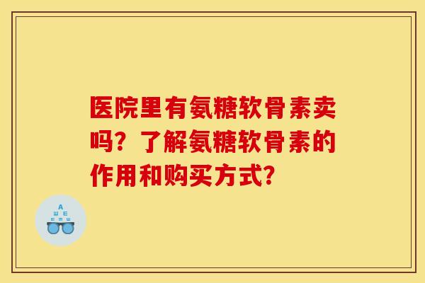 医院里有氨糖软骨素卖吗？了解氨糖软骨素的作用和购买方式？