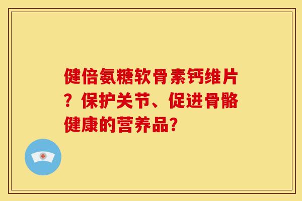 健倍氨糖软骨素钙维片？保护关节、促进骨骼健康的营养品？