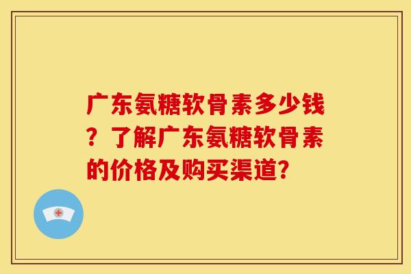广东氨糖软骨素多少钱?了解广东氨糖软骨素的价格及购买渠道?-第1张图片-关节骑士 广东氨糖软骨素多少钱?了解广东氨糖软骨素的价格及购买渠道?-第1张图片-关节骑士