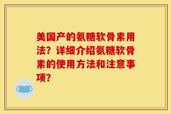 美国产的氨糖软骨素用法？详细介绍氨糖软骨素的使用方法和注意事项？