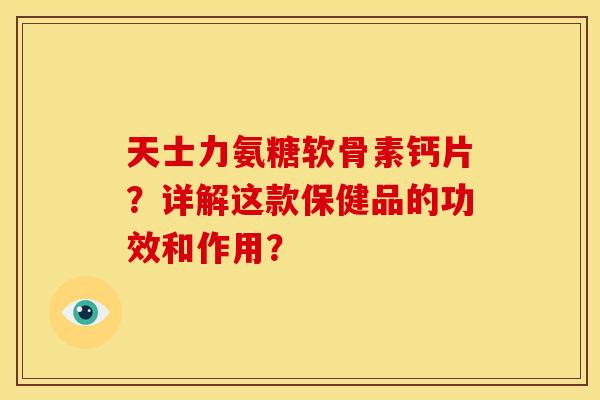 天士力氨糖软骨素钙片？详解这款保健品的功效和作用？