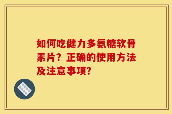 如何吃健力多氨糖软骨素片？正确的使用方法及注意事项？