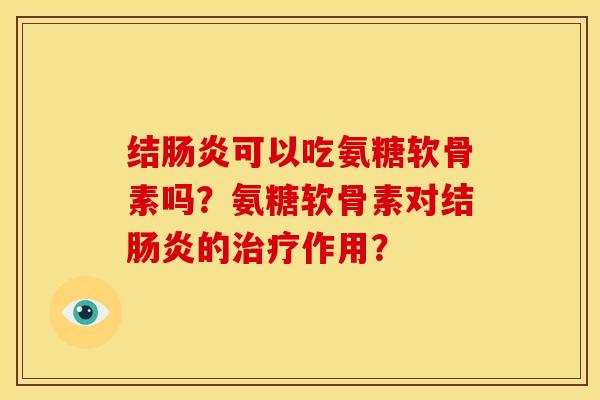 结肠炎可以吃氨糖软骨素吗？氨糖软骨素对结肠炎的治疗作用？-第1张图片-关节骑士