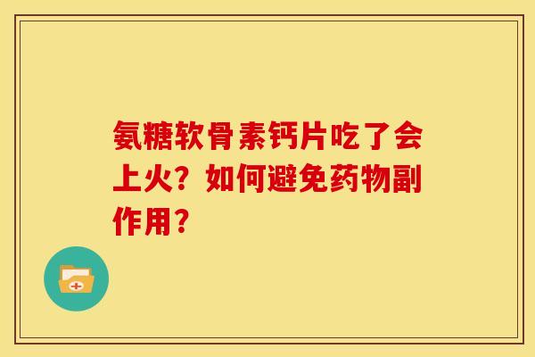 氨糖软骨素钙片吃了会上火？如何避免药物副作用？