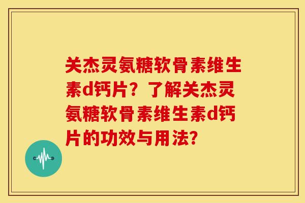 关杰灵氨糖软骨素维生素d钙片？了解关杰灵氨糖软骨素维生素d钙片的功效与用法？-第1张图片-关节骑士