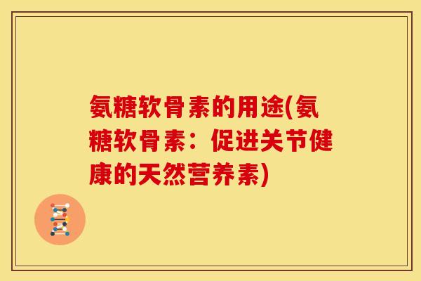 氨糖软骨素的用途(氨糖软骨素：促进关节健康的天然营养素)