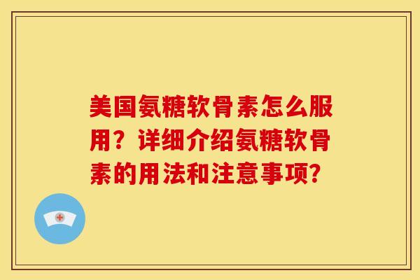 美国氨糖软骨素怎么服用？详细介绍氨糖软骨素的用法和注意事项？