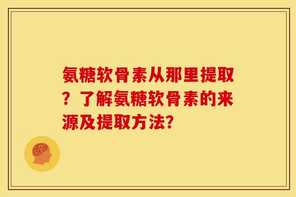 氨糖软骨素从那里提取？了解氨糖软骨素的来源及提取方法？
