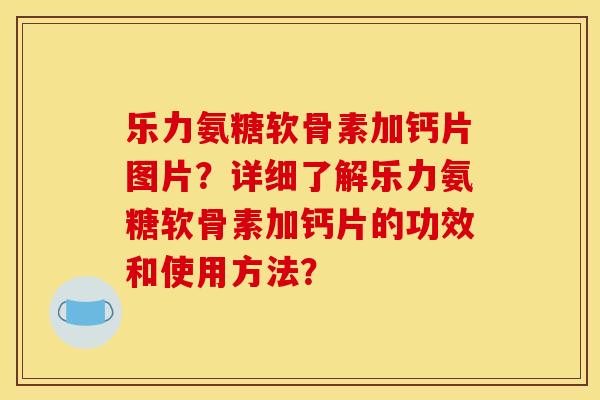 乐力氨糖软骨素加钙片图片？详细了解乐力氨糖软骨素加钙片的功效和使用方法？