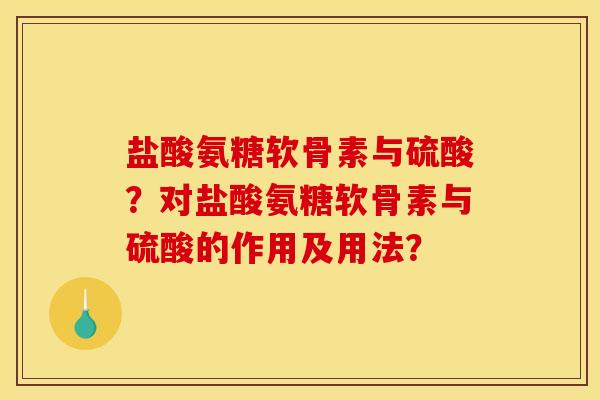 盐酸氨糖软骨素与硫酸？对盐酸氨糖软骨素与硫酸的作用及用法？