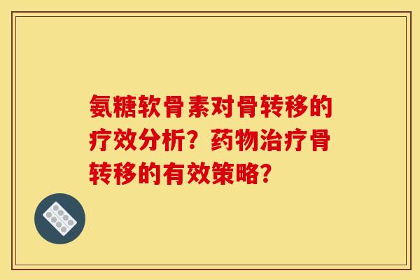 氨糖软骨素对骨转移的疗效分析?药物治疗骨转移的有效策略?-第1张图片-关节骑士 氨糖软骨素对骨转移的疗效分析?药物治疗骨转移的有效策略?-第1张图片-关节骑士