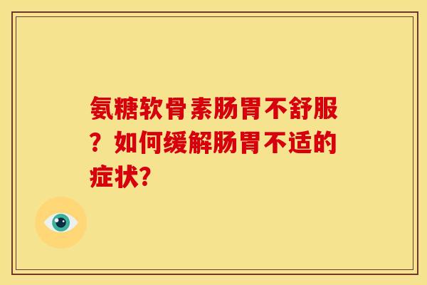 氨糖软骨素肠胃不舒服？如何缓解肠胃不适的症状？-第1张图片-关节骑士