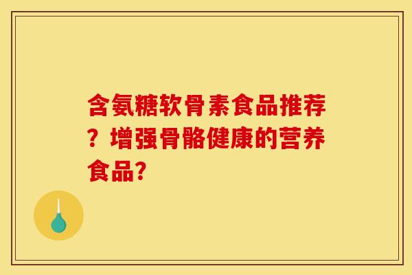 含氨糖软骨素食品推荐？增强骨骼健康的营养食品？