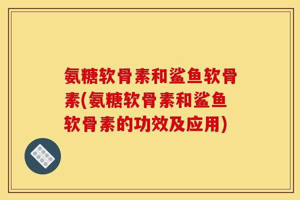 氨糖软骨素和鲨鱼软骨素(氨糖软骨素和鲨鱼软骨素的功效及应用)-第1张图片-关节骑士
