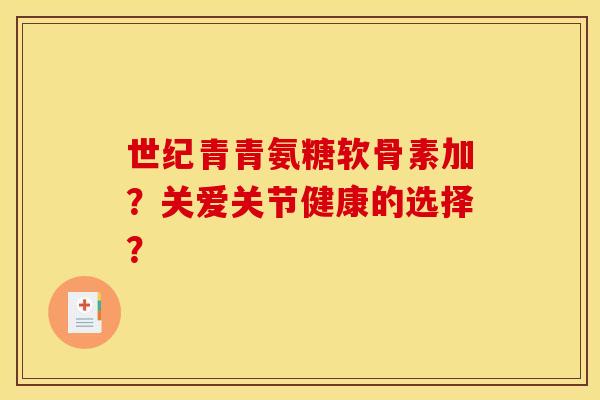 世纪青青氨糖软骨素加？关爱关节健康的选择？