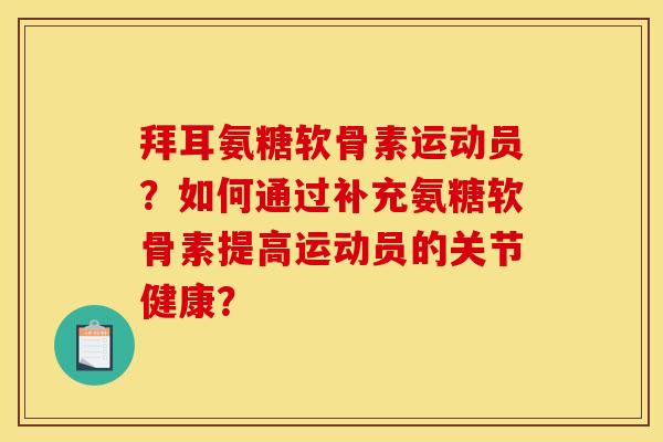 拜耳氨糖软骨素运动员？如何通过补充氨糖软骨素提高运动员的关节健康？