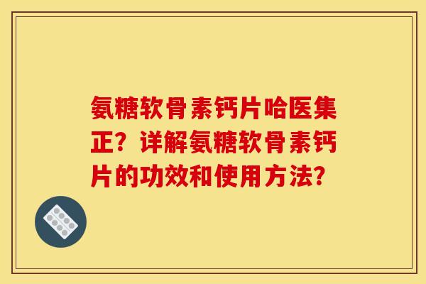 氨糖软骨素钙片哈医集正？详解氨糖软骨素钙片的功效和使用方法？